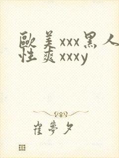 欧美xxx黑人性爽xxxy