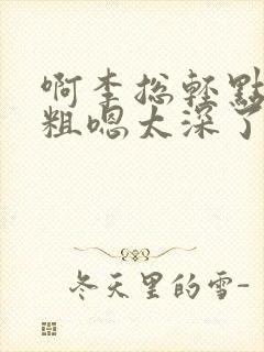 啊李总轻点灬大粗嗯太深了