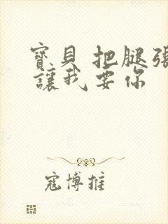 宝贝 把腿张开 让我要你