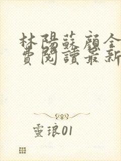 林阳苏颜全文免费阅读最新章节