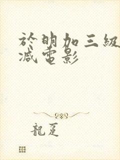 于明加三级无删减电影