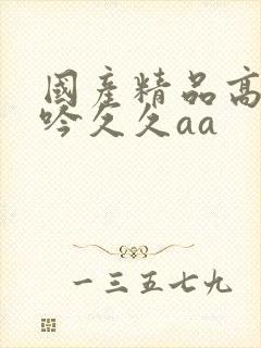 国产精品高潮呻吟久久aa