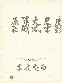 原罪大尺度做爰未删减电影