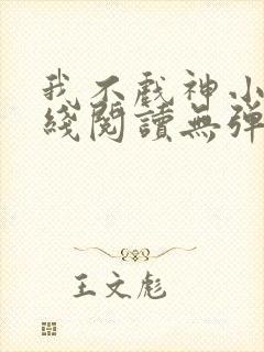 我不戏神小说在线阅读无弹窗
