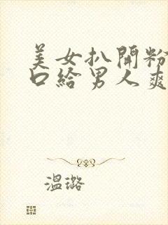 美女扒开粉嫩尿口给男人爽捅30分钟