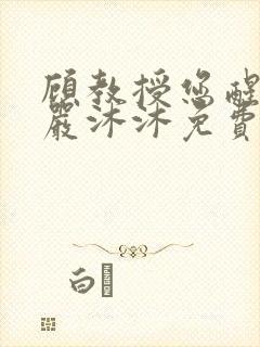 顾教授您醒了吗严沐沐免费阅读