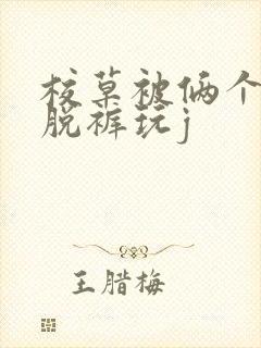 校草被俩个混混脱裤玩j