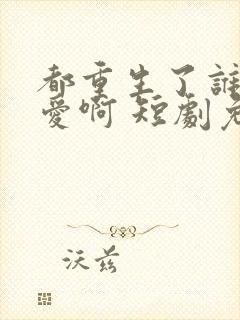 都重生了谁谈恋爱啊 短剧免费观看