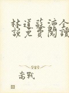 林道苏沛全的小说免费阅读笔趣阁