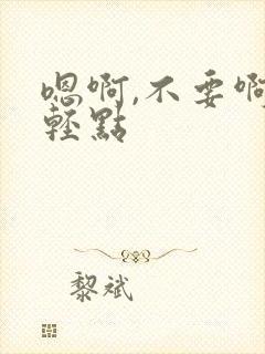 嗯啊,不要啊,轻点