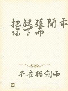 把腿张开乖我添你下面