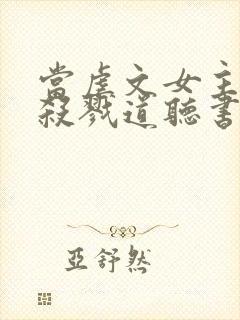 当虐文女主修了杀戮道听书全文