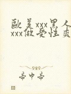 欧美xxx黑人xxx做受性爽