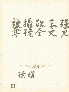 被摄政王强取豪夺后全文免费阅读