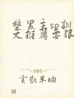 双男主sp训诫文推荐要狠的