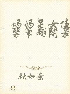 妈妈是女侠郑懿馨笔趣阁最新章节更