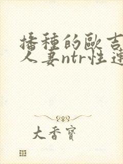 播种的欧吉桑与人妻ntr性连结动漫在