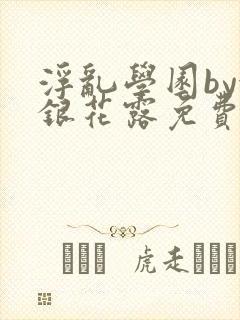 浮乱学园by金银花露免费阅读无弹窗笔趣阁