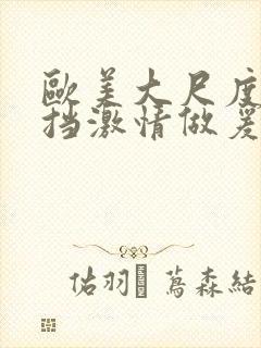 欧美大尺度无遮挡激情做爰