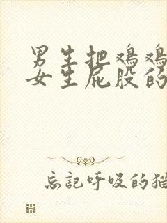 男生把鸡鸡捅进女生屁股的视频