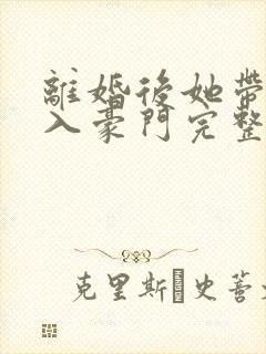 离婚后她带崽嫁入豪门完整版免费观看