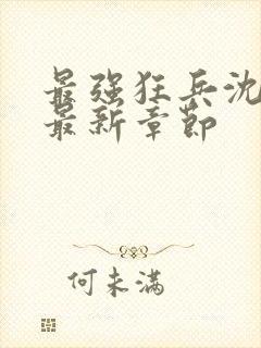 最强狂兵沈清舞最新章节