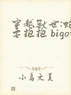 穿越兽世:蛇夫要抱抱 bigotry