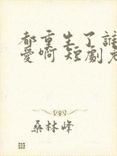 都重生了谁谈恋爱啊 短剧免费观看