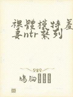 裸体模特羞耻人妻ntr系列