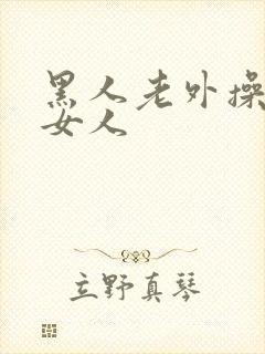 黑人老外操亚洲女人