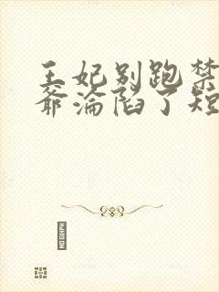 王妃别跑禁欲王爷沦陷了短剧免费阅读