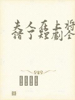 夫人在上将军知错了短剧全集免费版