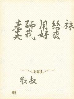 老师用丝袜美腿夹我好爽