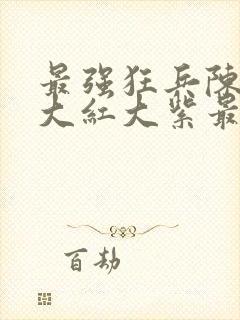 最强狂兵陈6合大红大紫最新