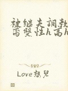 被继夫调教成禁脔双性h高h