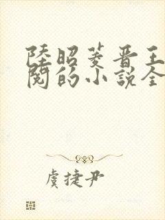 陆昭菱晋王周时阅的小说全文免费阅读无弹窗