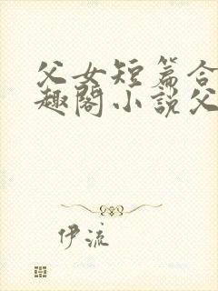 父女短篇合集笔趣阁小说父子短篇高