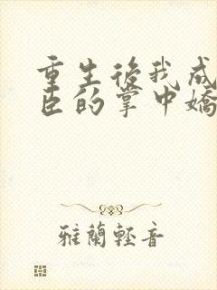 重生后我成了权臣的掌中娇小说全文免费阅读