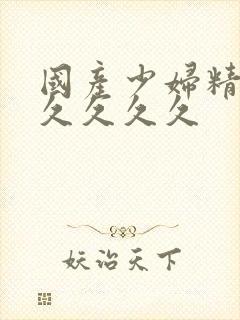 国产少妇精品久久久久久