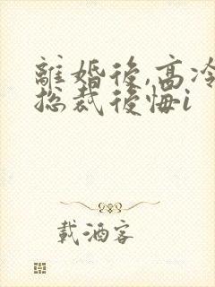 离婚后,高冷女总裁后悔i