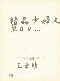 精品少妇人妻嫩草aⅴ...