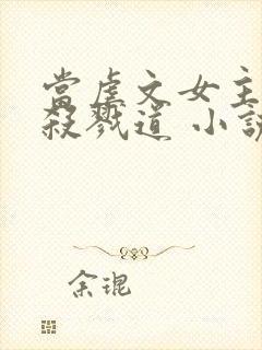 当虐文女主修了杀戮道 小说txt下载