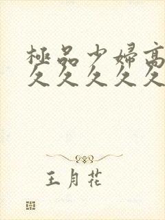 极品少妇高潮久久久久久久久