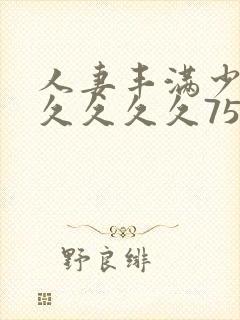 人妻丰满少妇久久久久久75