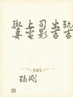 与上司出轨的人妻电影吉吉