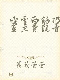 吃雪白的扔子漫画免费观看下拉式