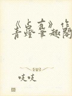 《占有》作者:青灯笔趣阁