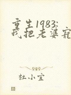 重生1983:我把老婆宠成首富原著作者