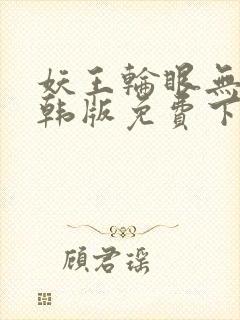 妖王轮眼无修改韩版免费下拉无删减版