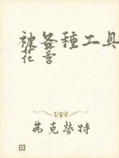 被各种工具调教花蒂